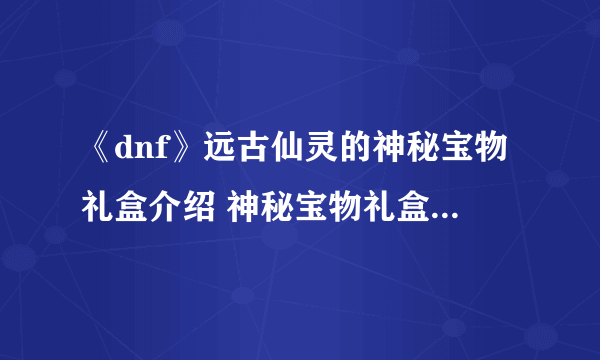 《dnf》远古仙灵的神秘宝物礼盒介绍 神秘宝物礼盒能抽到什么