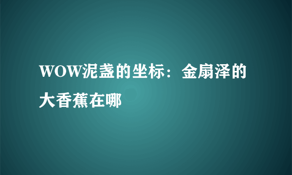 WOW泥盏的坐标：金扇泽的大香蕉在哪