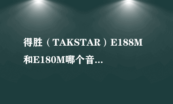 得胜（TAKSTAR）E188M和E180M哪个音质更好，谁有用过？