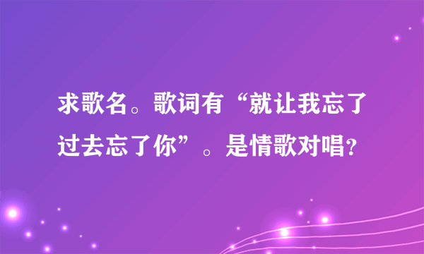 求歌名。歌词有“就让我忘了过去忘了你”。是情歌对唱？