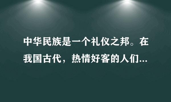 中华民族是一个礼仪之邦。在我国古代，热情好客的人们与友人相聚或离别时都会盛情款待，