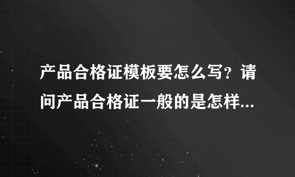 产品合格证模板要怎么写？请问产品合格证一般的是怎样写的？产品合格证模板是怎样的？要怎么写？