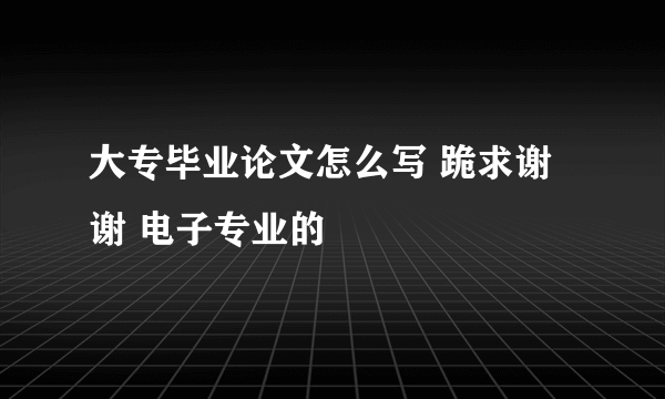 大专毕业论文怎么写 跪求谢谢 电子专业的