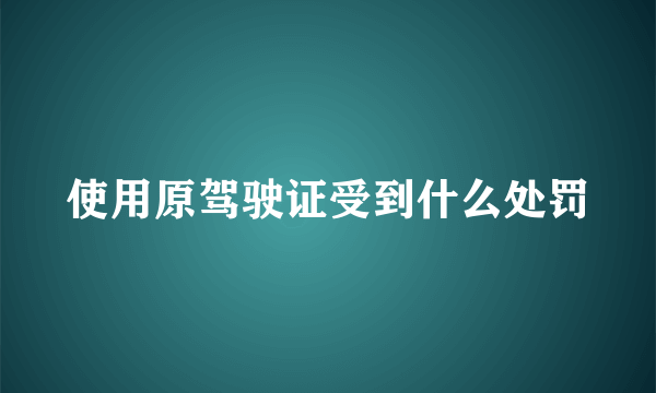 使用原驾驶证受到什么处罚