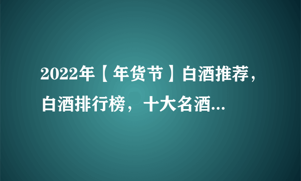 2022年【年货节】白酒推荐，白酒排行榜，十大名酒推荐。送长辈，送领导白酒推荐