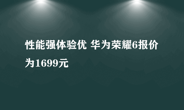 性能强体验优 华为荣耀6报价为1699元