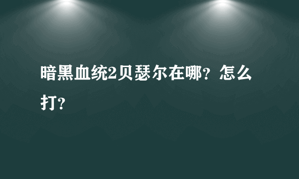 暗黑血统2贝瑟尔在哪？怎么打？