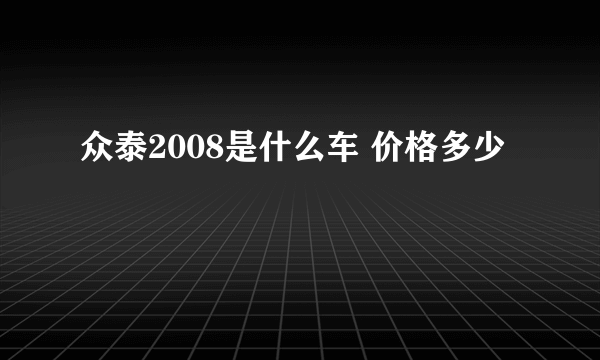 众泰2008是什么车 价格多少