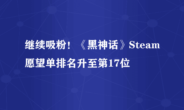 继续吸粉！《黑神话》Steam愿望单排名升至第17位