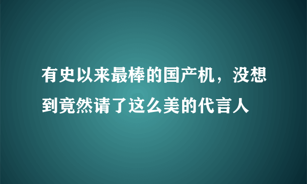 有史以来最棒的国产机，没想到竟然请了这么美的代言人