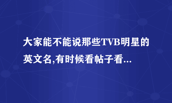 大家能不能说那些TVB明星的英文名,有时候看帖子看不太懂也!