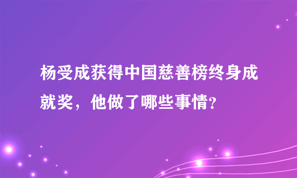 杨受成获得中国慈善榜终身成就奖，他做了哪些事情？