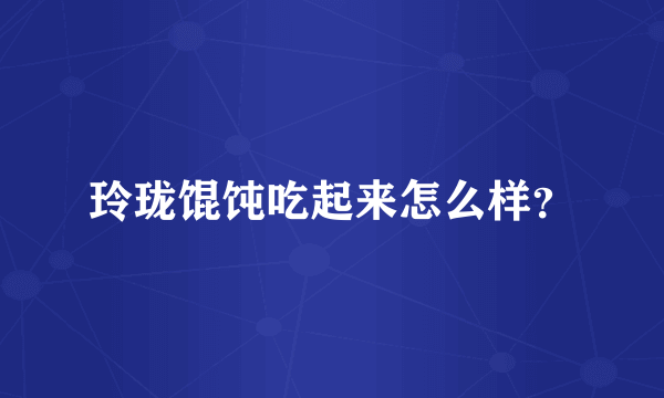 玲珑馄饨吃起来怎么样？