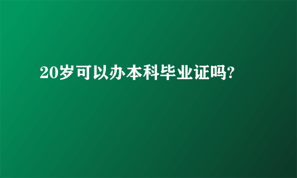 20岁可以办本科毕业证吗?