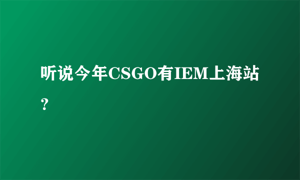 听说今年CSGO有IEM上海站？