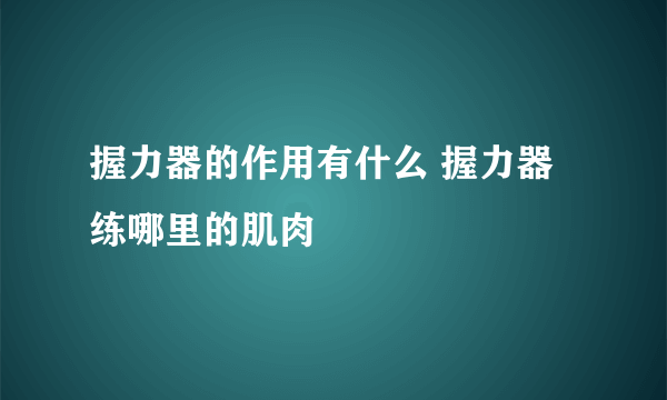 握力器的作用有什么 握力器练哪里的肌肉