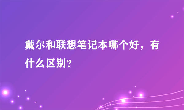 戴尔和联想笔记本哪个好，有什么区别？