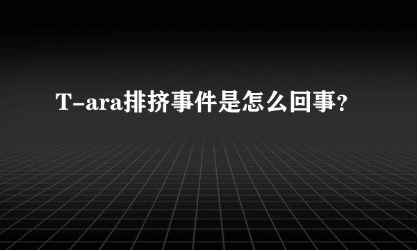 T-ara排挤事件是怎么回事？