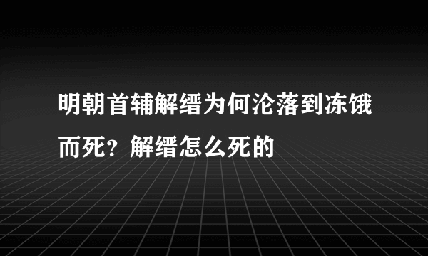 明朝首辅解缙为何沦落到冻饿而死？解缙怎么死的