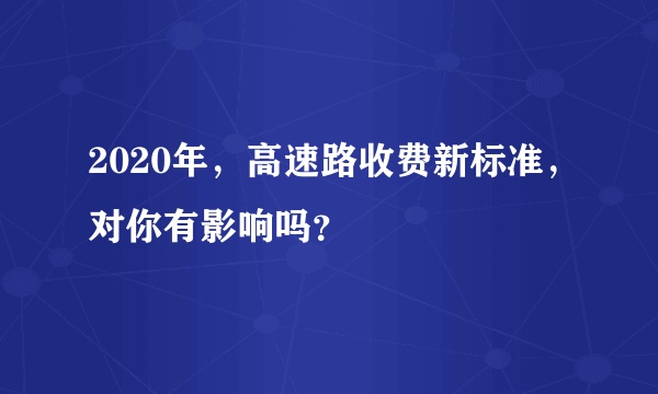 2020年，高速路收费新标准，对你有影响吗？