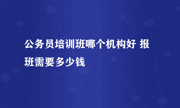 公务员培训班哪个机构好 报班需要多少钱