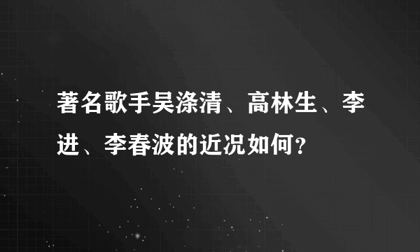 著名歌手吴涤清、高林生、李进、李春波的近况如何？