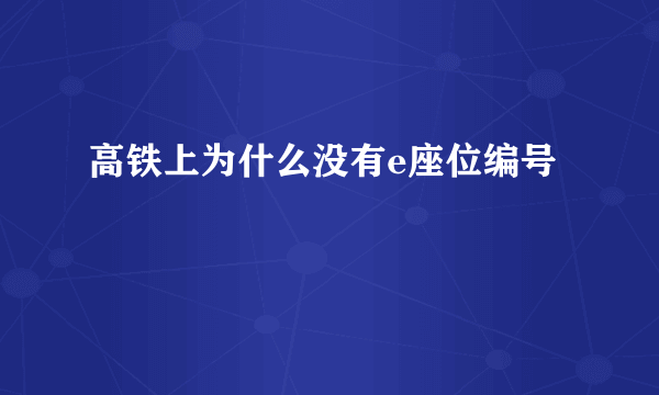 高铁上为什么没有e座位编号