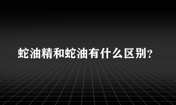 蛇油精和蛇油有什么区别？