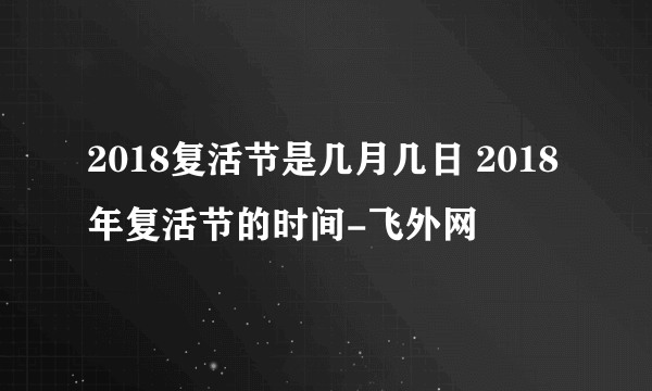 2018复活节是几月几日 2018年复活节的时间-飞外网