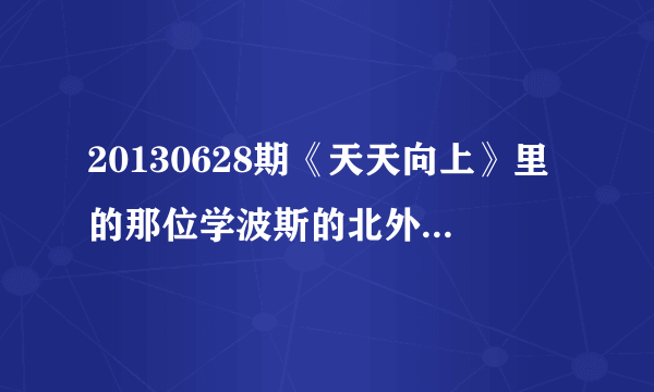 20130628期《天天向上》里的那位学波斯的北外学生谁知道