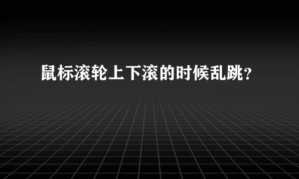 鼠标滚轮上下滚的时候乱跳？