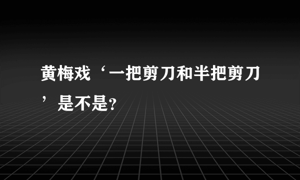 黄梅戏‘一把剪刀和半把剪刀’是不是？