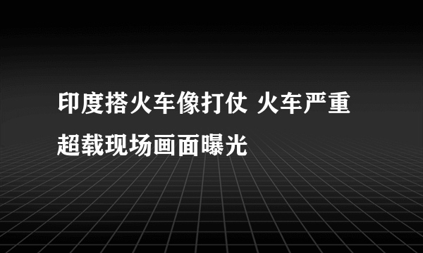 印度搭火车像打仗 火车严重超载现场画面曝光