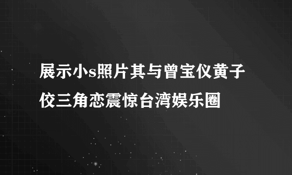 展示小s照片其与曾宝仪黄子佼三角恋震惊台湾娱乐圈