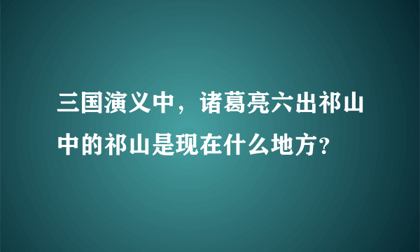 三国演义中，诸葛亮六出祁山中的祁山是现在什么地方？