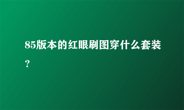 85版本的红眼刷图穿什么套装？