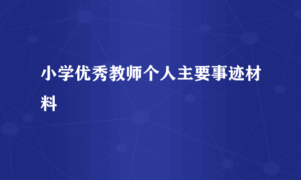 小学优秀教师个人主要事迹材料