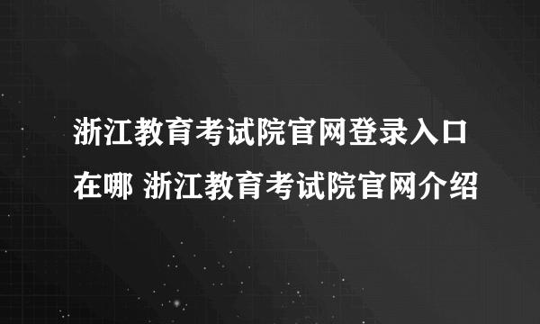 浙江教育考试院官网登录入口在哪 浙江教育考试院官网介绍