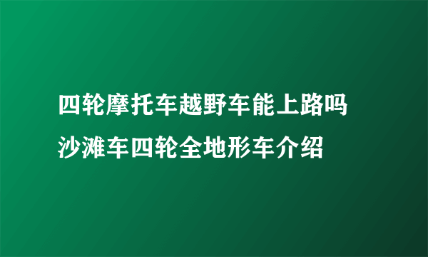 四轮摩托车越野车能上路吗 沙滩车四轮全地形车介绍