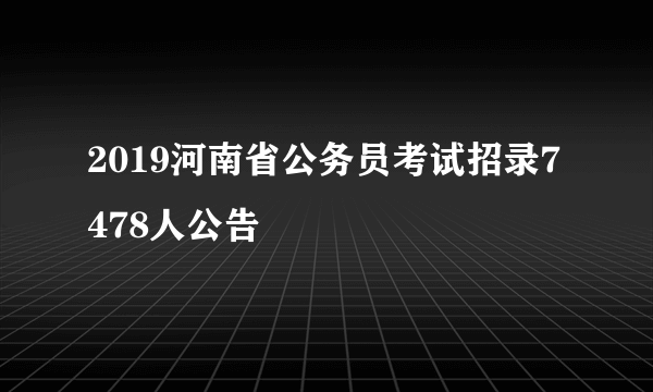 2019河南省公务员考试招录7478人公告