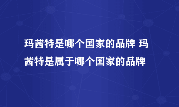 玛茜特是哪个国家的品牌 玛茜特是属于哪个国家的品牌