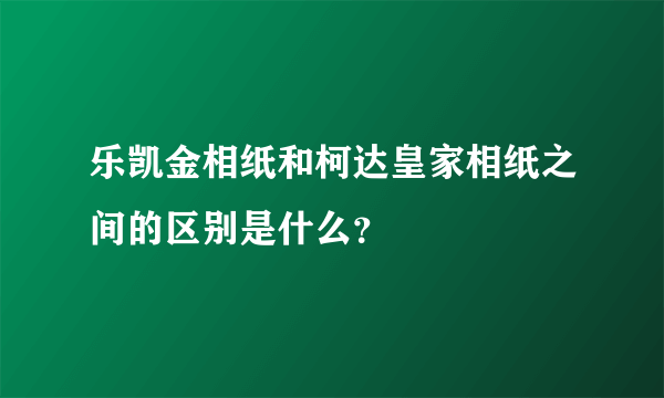 乐凯金相纸和柯达皇家相纸之间的区别是什么？