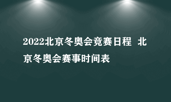 2022北京冬奥会竞赛日程  北京冬奥会赛事时间表