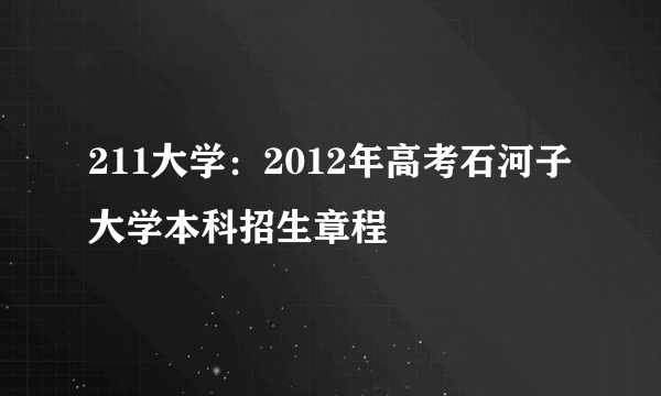 211大学：2012年高考石河子大学本科招生章程