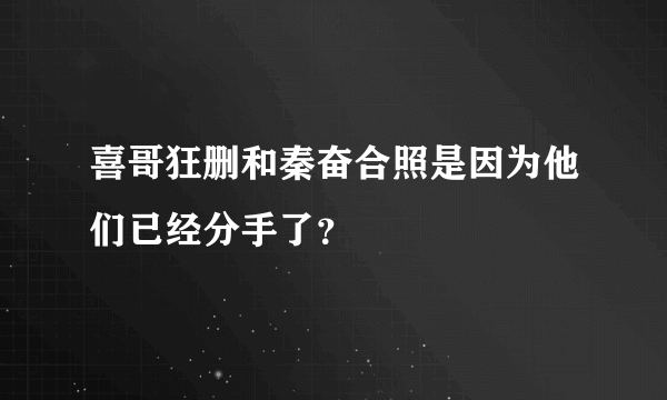 喜哥狂删和秦奋合照是因为他们已经分手了？