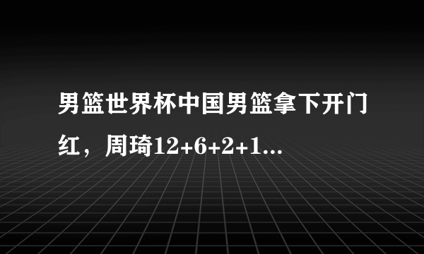 男篮世界杯中国男篮拿下开门红，周琦12+6+2+1+1什么水平？