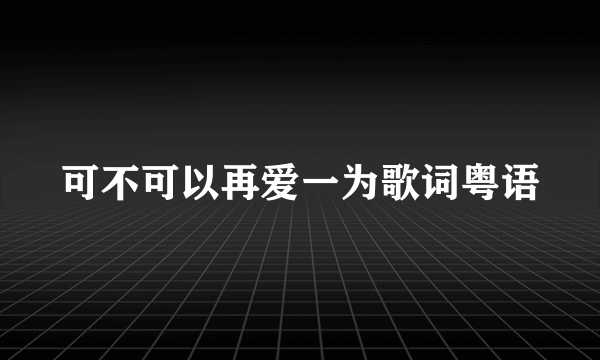 可不可以再爱一为歌词粤语