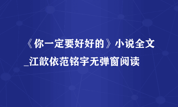 《你一定要好好的》小说全文_江歆依范铭宇无弹窗阅读