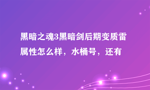 黑暗之魂3黑暗剑后期变质雷属性怎么样，水桶号，还有