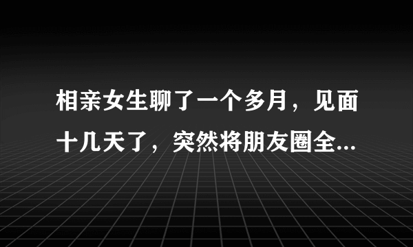 相亲女生聊了一个多月，见面十几天了，突然将朋友圈全部放开，会不会又有新的相亲对象？